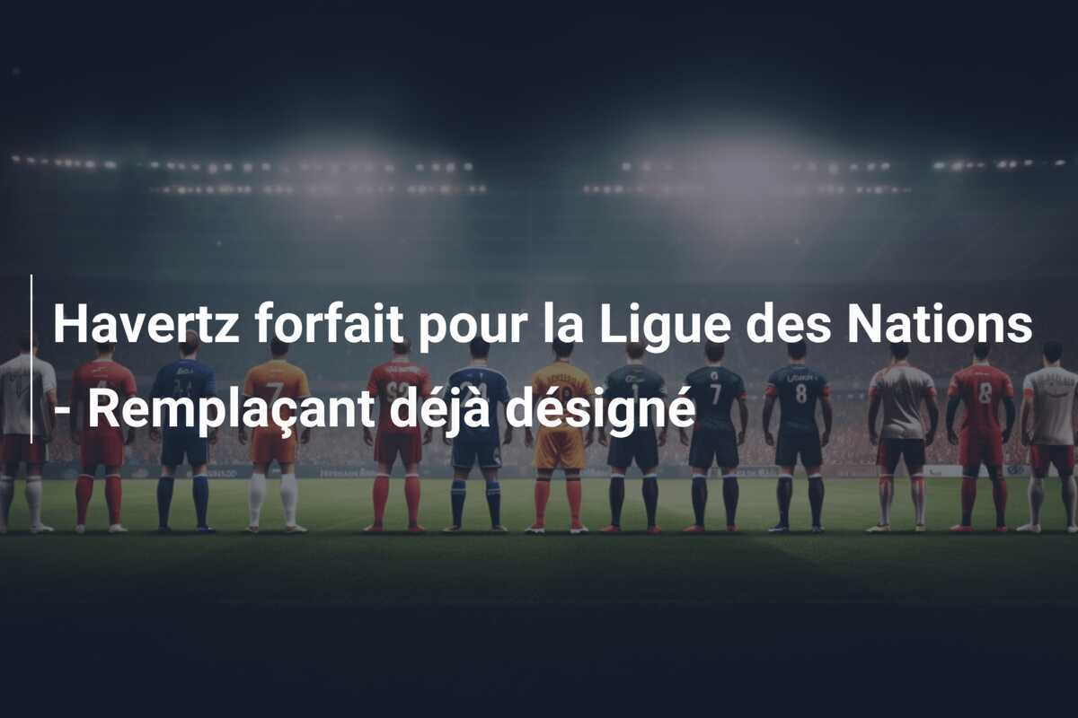 Havertz forfait pour la Ligue des Nations - Remplaçant déjà désigné