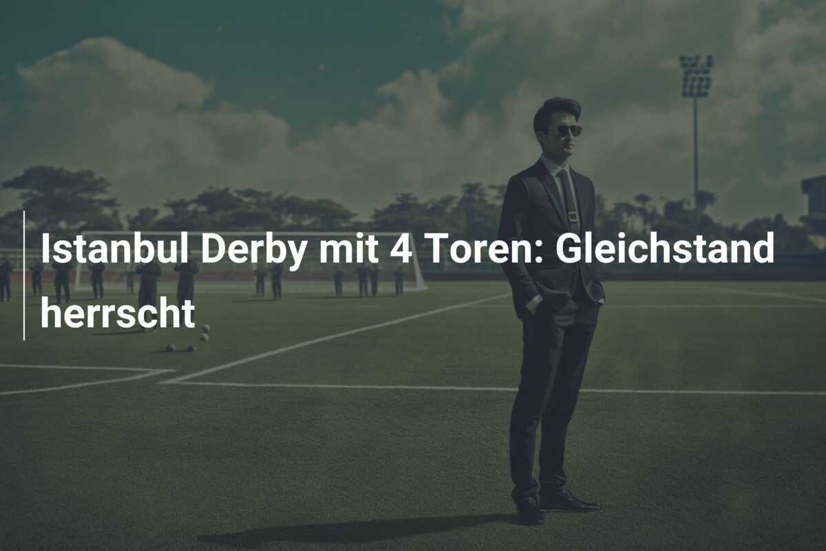 Istanbul Derby mit 4 Toren: Gleichstand herrscht