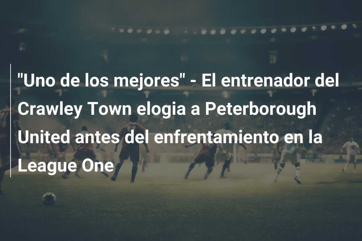 "Uno de los mejores" - El entrenador del Crawley Town elogia a Peterborough United antes del enfrentamiento en la League One