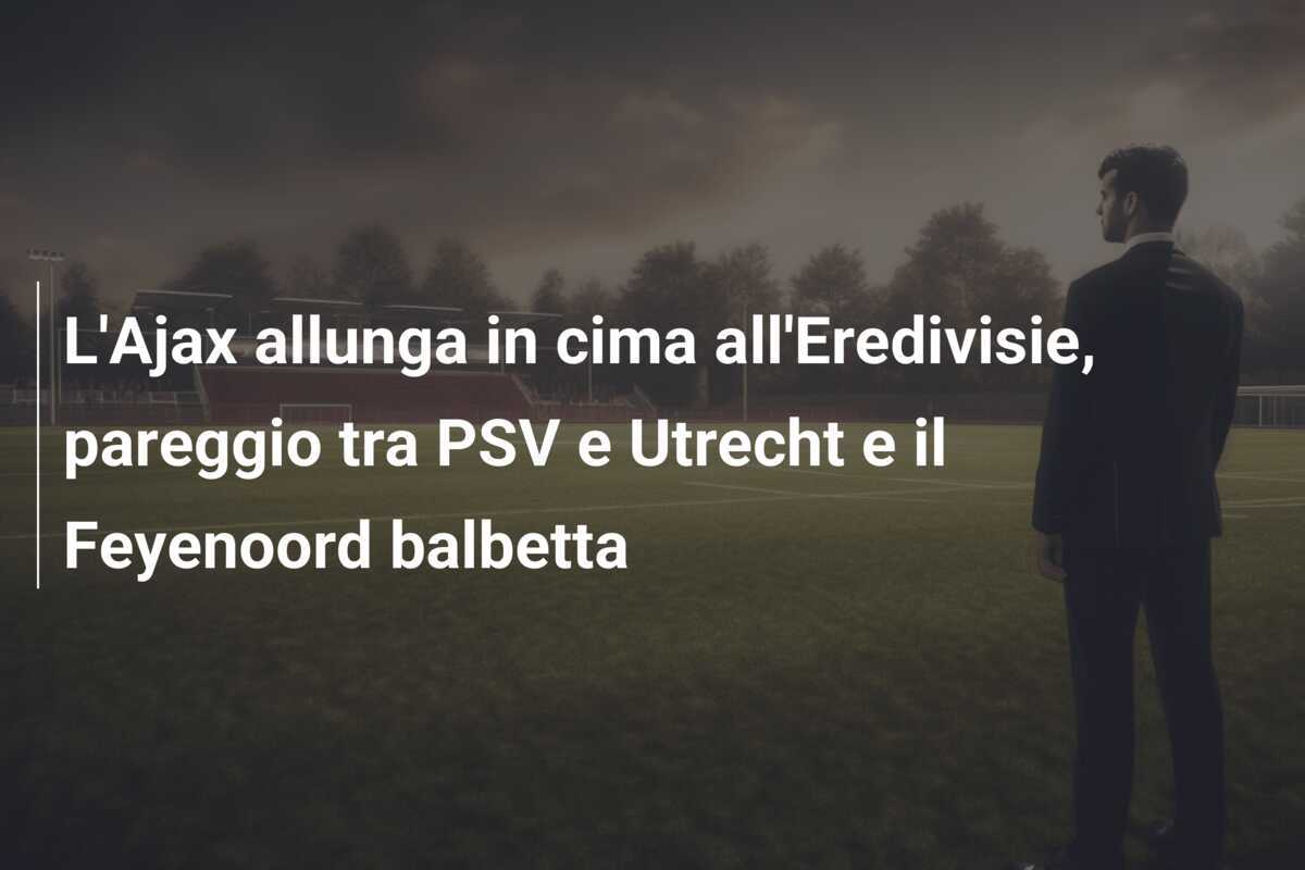 L'Ajax allunga in cima all'Eredivisie, pareggio tra PSV e Utrecht e il Feyenoord balbetta