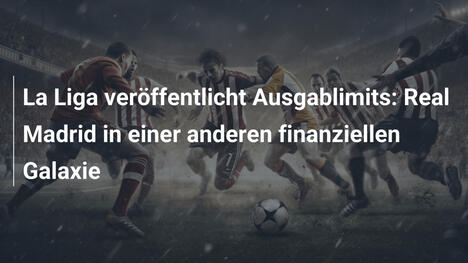 La Liga veröffentlicht Ausgablimits: Real Madrid in einer anderen finanziellen Galaxie