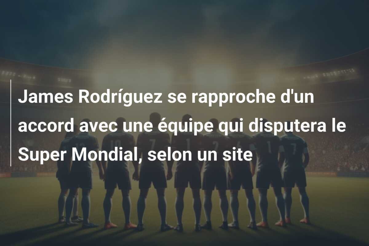 James Rodríguez se rapproche d'un accord avec une équipe qui disputera le Super Mondial, selon un site