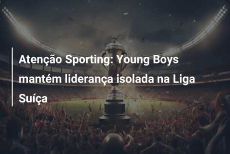 Atenção Sporting: Young Boys mantém liderança isolada na Liga Suíça