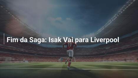 Fim da Saga: Isak Vai para Liverpool