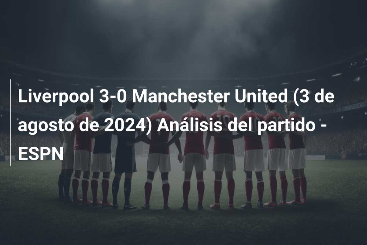 Liverpool 3-0 Manchester United (3 de agosto de 2024) Análisis del partido – ESPN