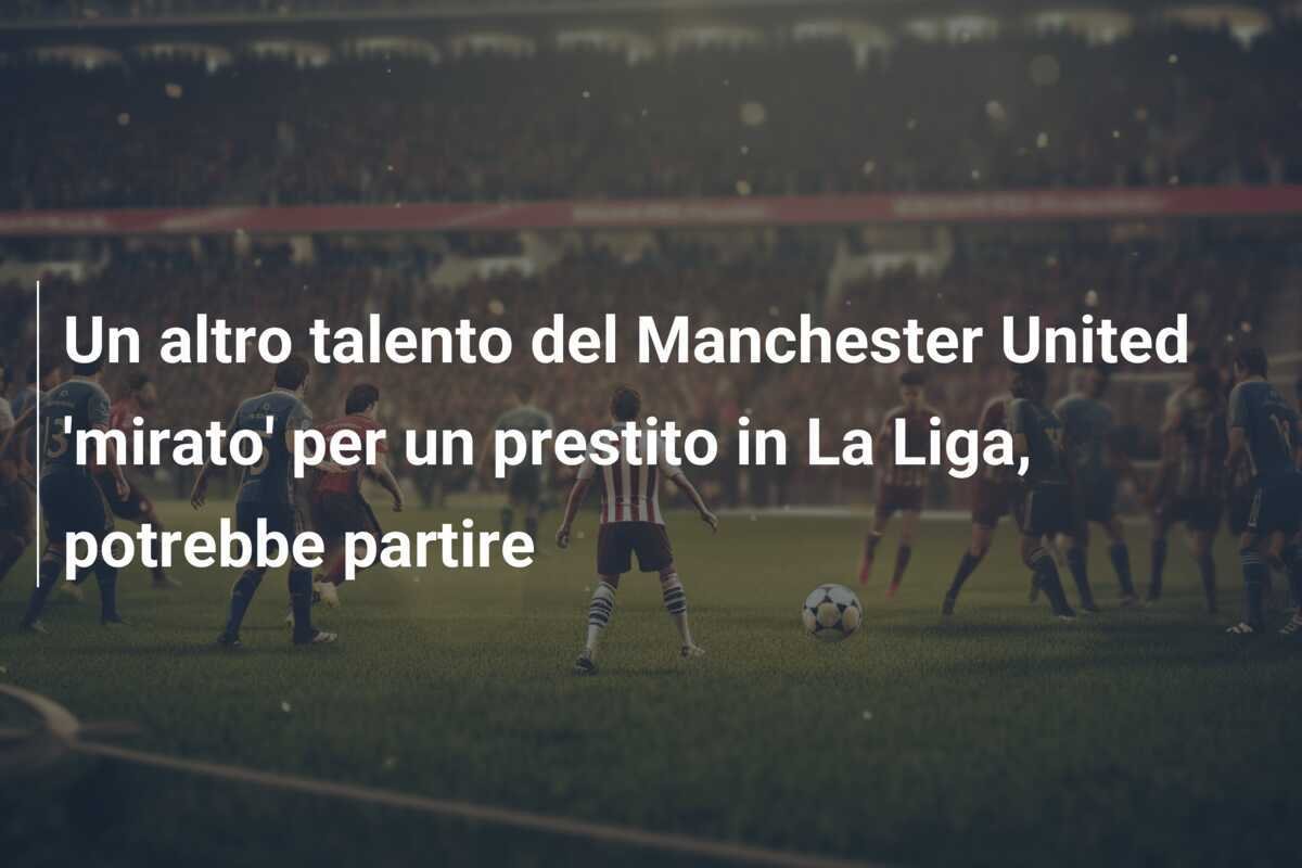 Un altro talento del Manchester United 'mirato' per un prestito in La Liga, potrebbe partire