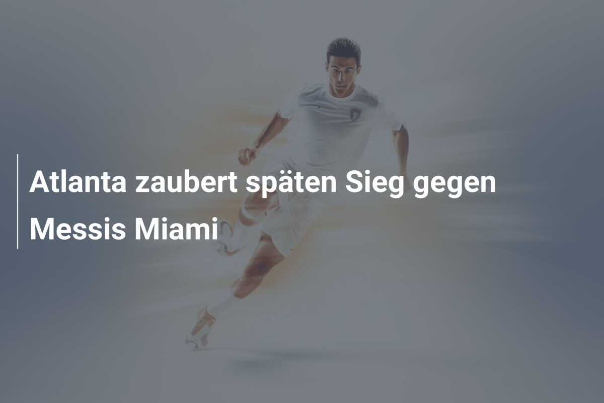 Atlanta zaubert späten Sieg gegen Messis Miami