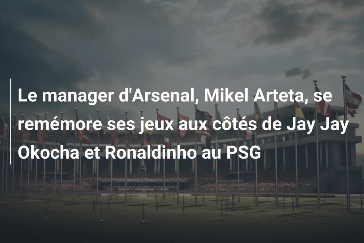 Le manager d’Arsenal, Mikel Arteta, se remémore ses jeux aux côtés de Jay Jay Okocha et Ronaldinho au PSG