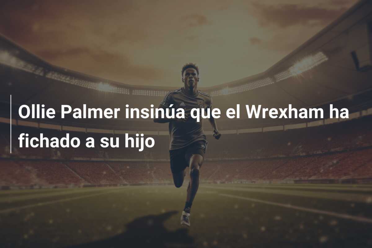 Ollie Palmer insinúa que el Wrexham ha fichado a su hijo