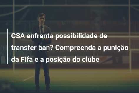 CSA enfrenta possibilidade de transfer ban? Compreenda a punição da Fifa e a posição do clube