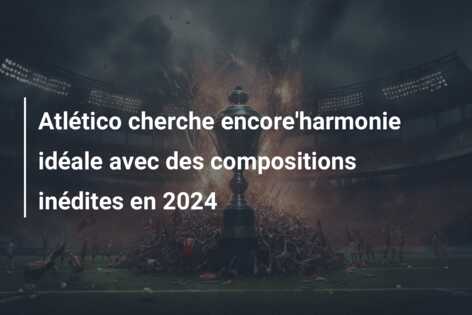 Atlético cherche encore’harmonie idéale avec des compositions inédites en 2024