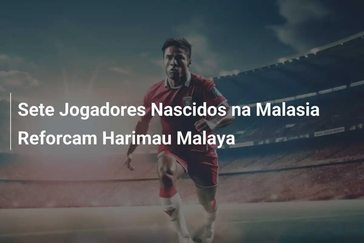Sete Jogadores Nascidos na Malasia Reforcam Harimau Malaya
