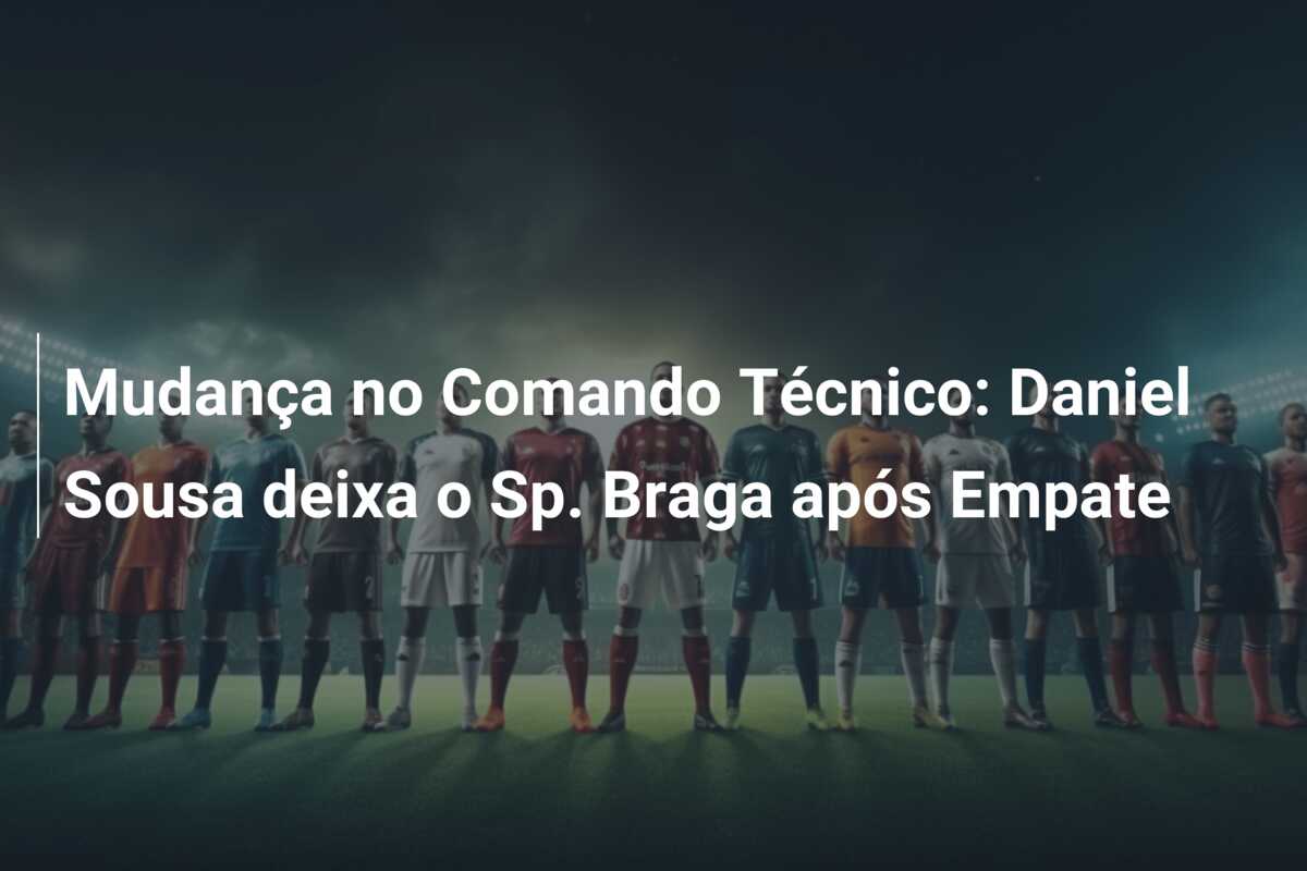 Mudança no Comando Técnico: Daniel Sousa deixa o Sp. Braga após Empate