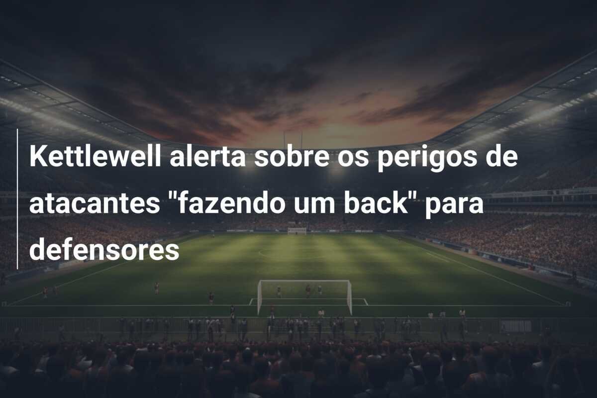 Kettlewell alerta sobre os perigos de atacantes "fazendo um back" para defensores