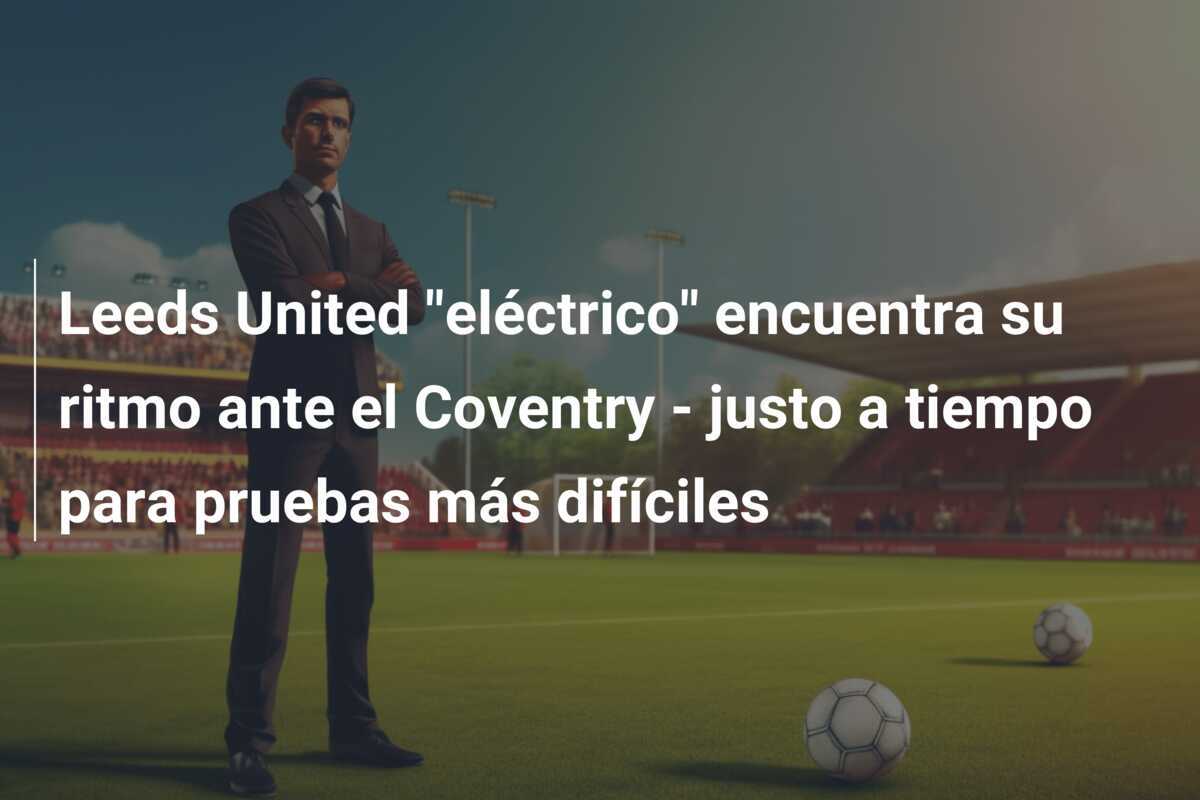 Leeds United "eléctrico" encuentra su ritmo ante el Coventry - justo a tiempo para pruebas más difíciles