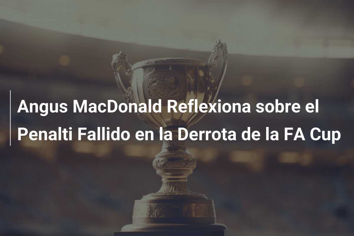 Angus MacDonald Reflexiona sobre el Penalti Fallido en la Derrota de la FA Cup