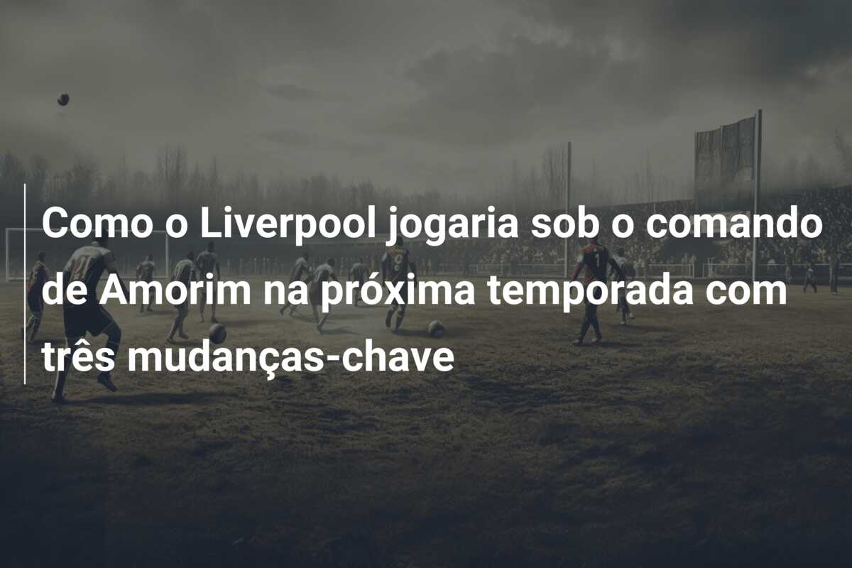 Como o Liverpool jogaria sob o comando de Amorim na próxima temporada com três mudanças-chave