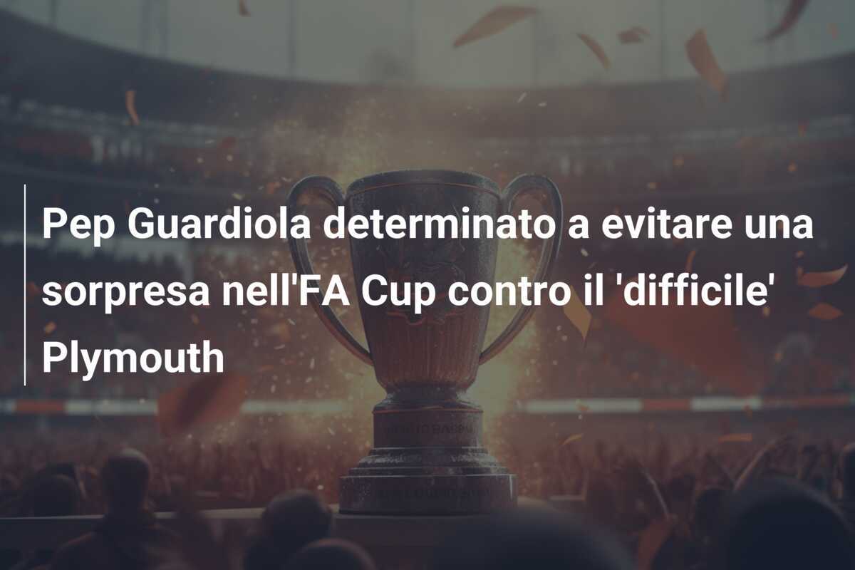 Pep Guardiola determinato a evitare una sorpresa nell'FA Cup contro il 'difficile' Plymouth
