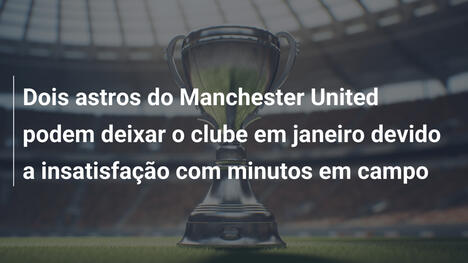 Dois astros do Manchester United podem deixar o clube em janeiro devido a insatisfação com minutos em campo