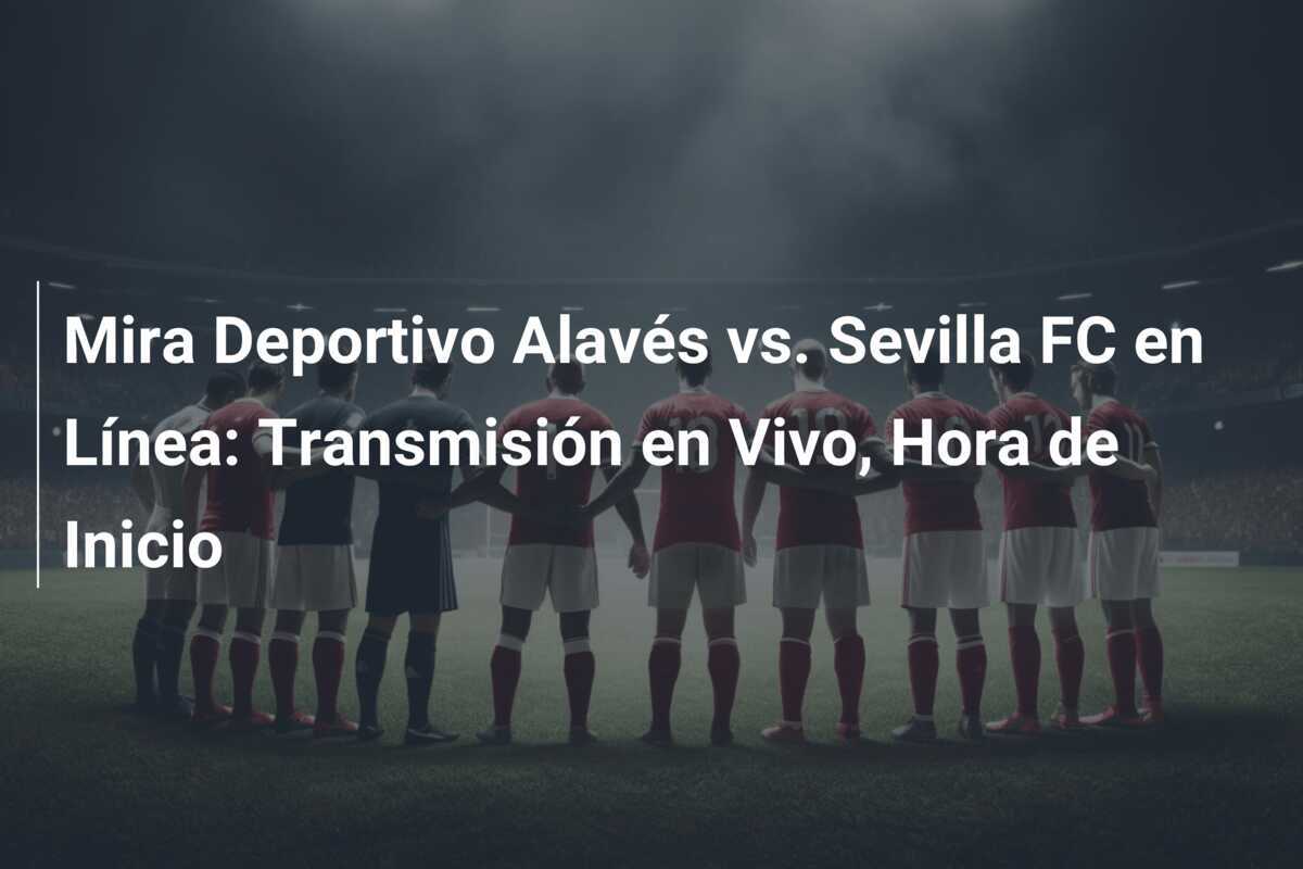Mira Deportivo Alavés vs. Sevilla FC en Línea: Transmisión en Vivo, Hora de Inicio