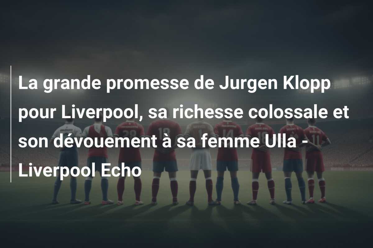 La grande promesse de Jurgen Klopp pour Liverpool, sa richesse colossale et son dévouement à sa femme Ulla - Liverpool Echo