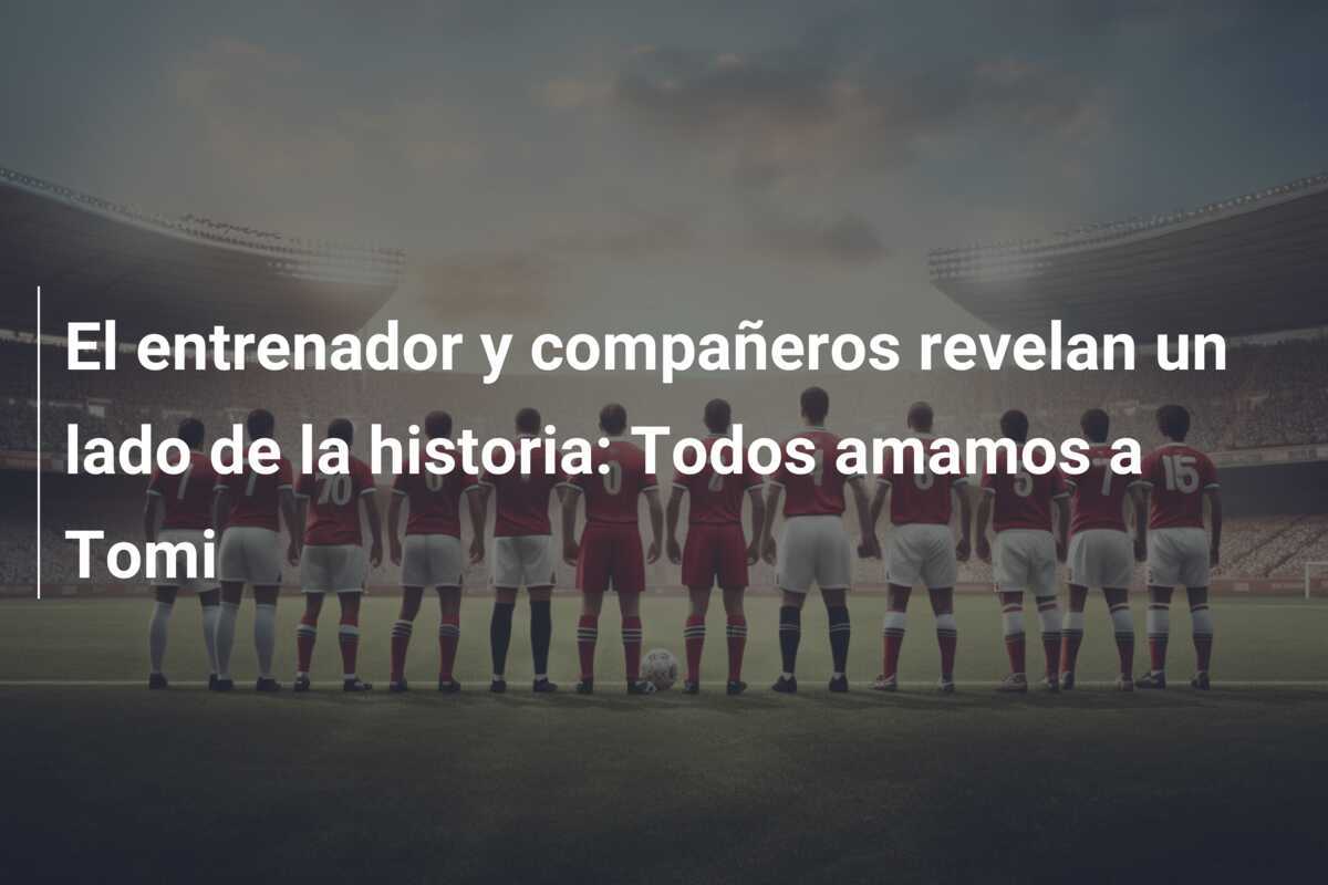 El entrenador y compañeros revelan un lado de la historia: Todos amamos a Tomi