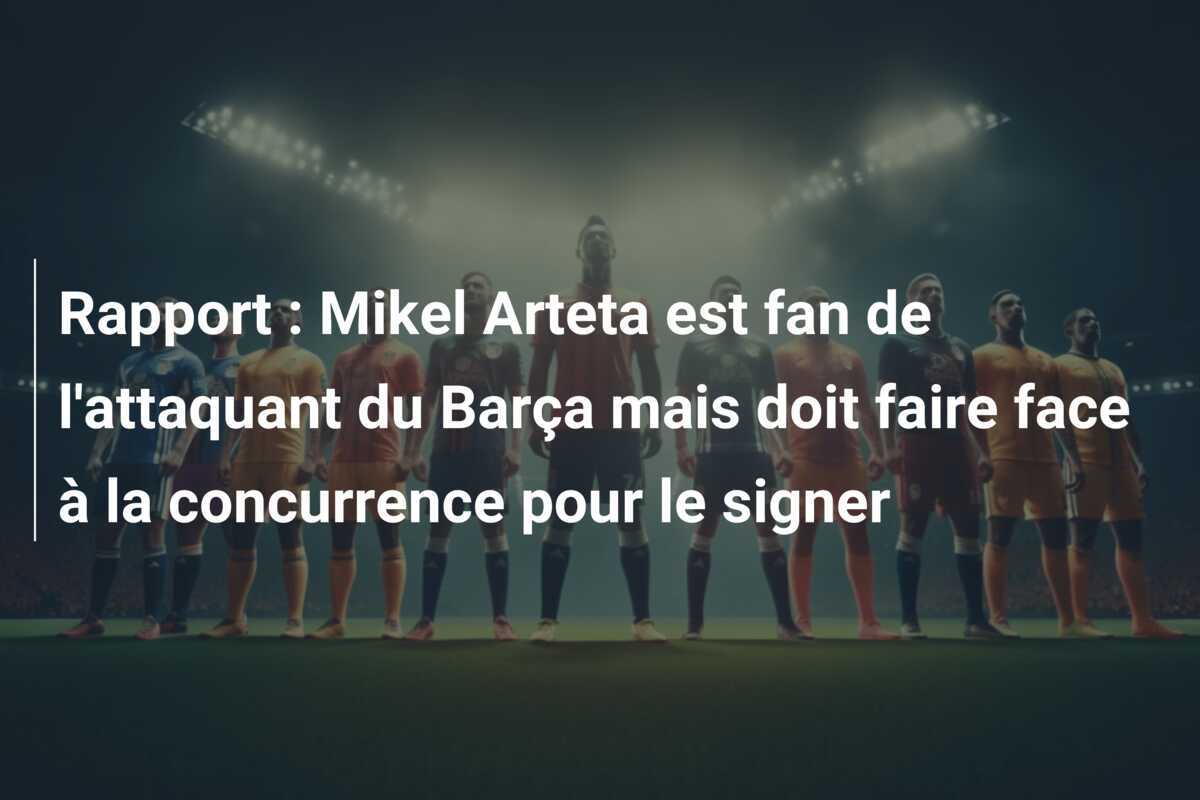 Rapport : Mikel Arteta est fan de l'attaquant du Barça mais doit faire face à la concurrence pour le signer