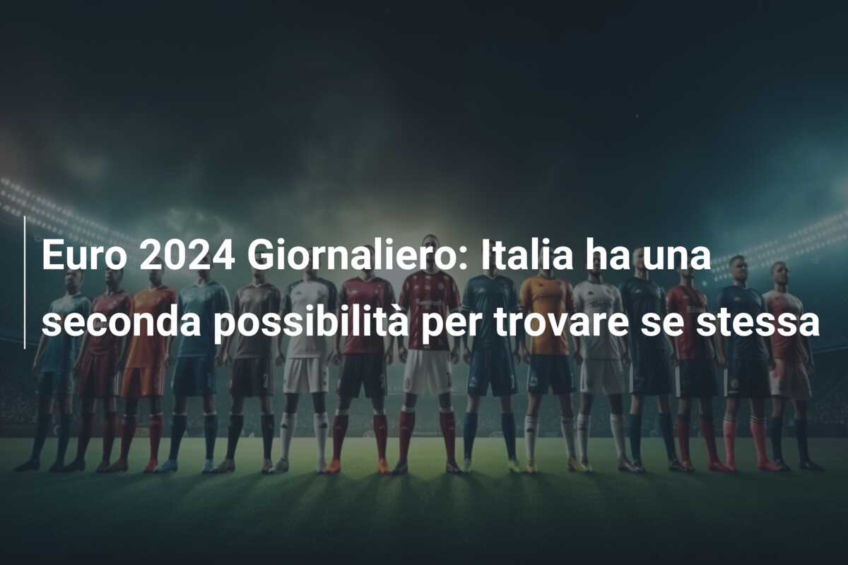 Euro 2024 Giornaliero: Italia ha una seconda possibilità per trovare se stessa