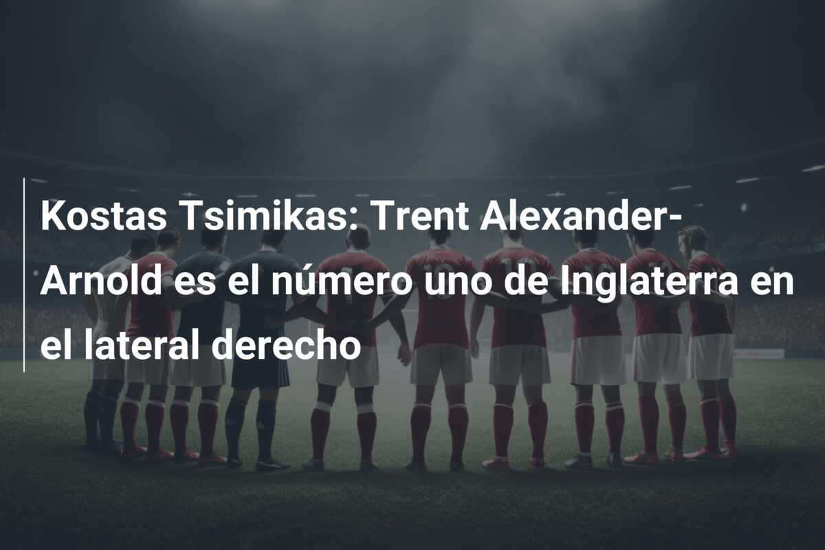 Kostas Tsimikas: Trent Alexander-Arnold es el número uno de Inglaterra en el lateral derecho