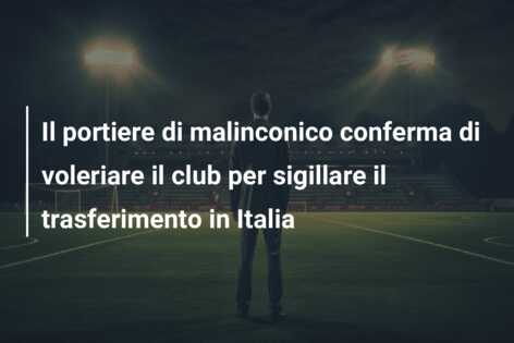Il portiere di malinconico conferma di voleriare il club per sigillare il trasferimento in Italia