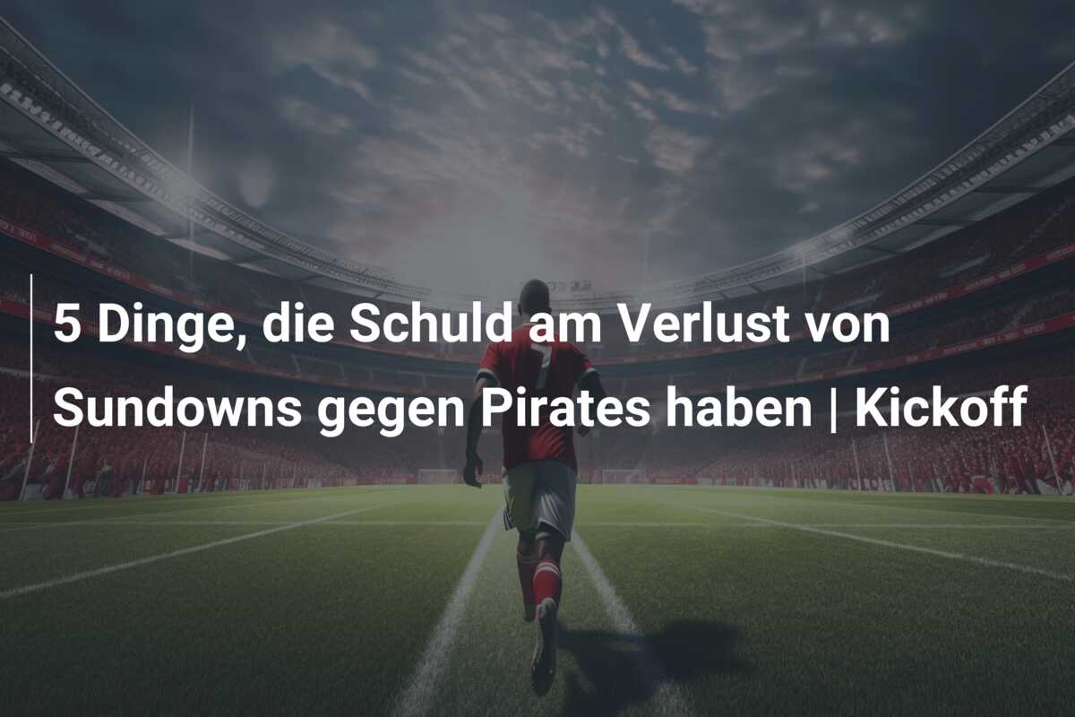 5 Dinge, die Schuld am Verlust von Sundowns gegen Pirates haben | Kickoff