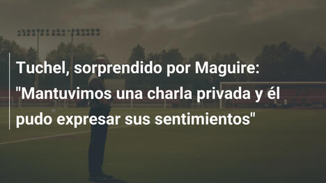 Tuchel, sorprendido por Maguire: "Mantuvimos una charla privada y él pudo expresar sus sentimientos"