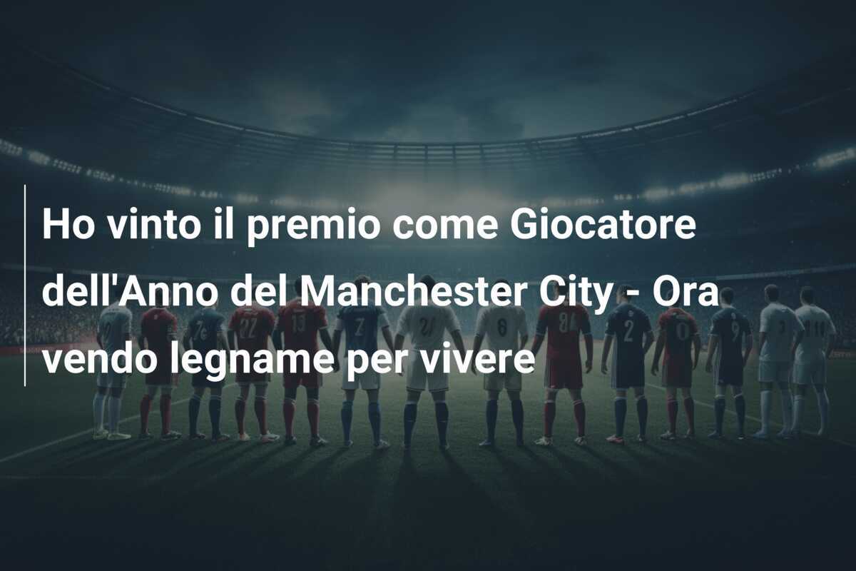 Ho vinto il premio come Giocatore dell'Anno del Manchester City - Ora vendo legname per vivere
