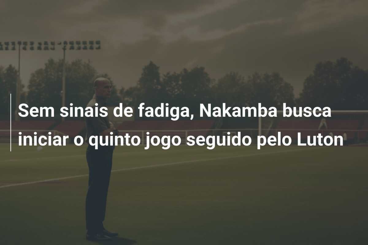 Sem sinais de fadiga, Nakamba busca iniciar o quinto jogo seguido pelo Luton