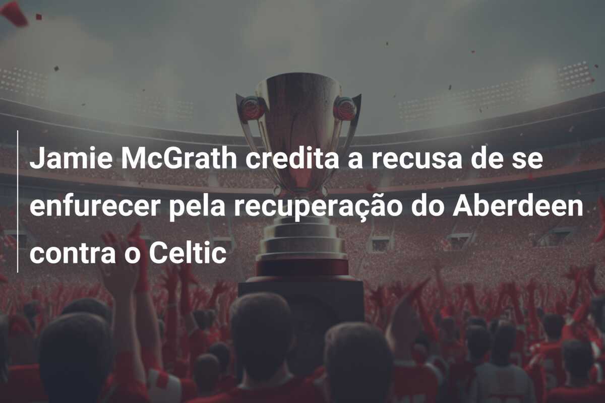 Jamie McGrath credita a recusa de se enfurecer pela recuperação do Aberdeen contra o Celtic