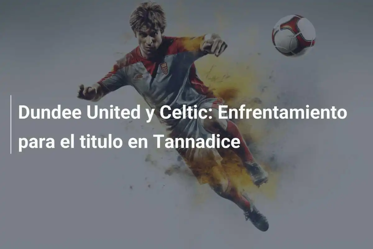 Dundee United y Celtic: Enfrentamiento para el titulo en Tannadice