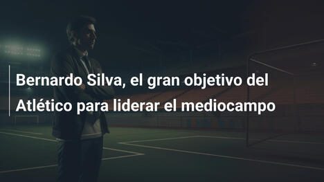 Bernardo Silva, el gran objetivo del Atlético para liderar el mediocampo