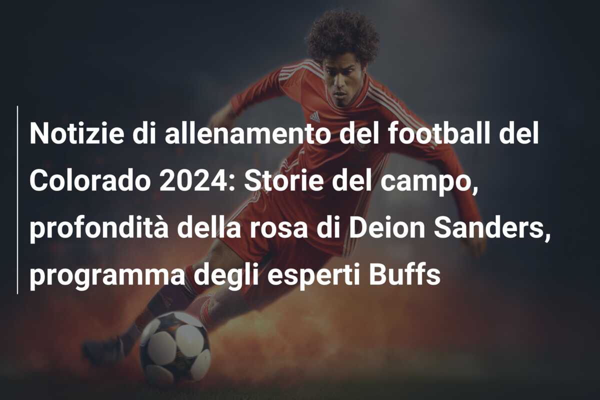 Notizie di allenamento del football del Colorado 2024: Storie del campo, profondità della rosa di Deion Sanders, programma degli esperti Buffs