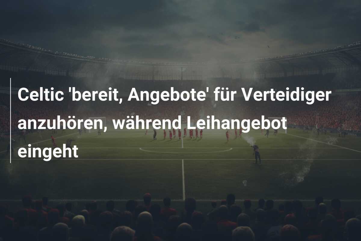 Celtic 'bereit, Angebote' für Verteidiger anzuhören, während Leihangebot eingeht