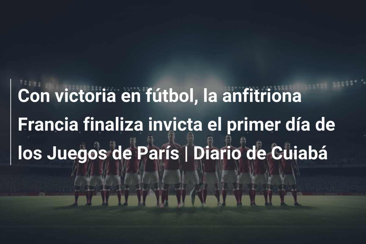 Con victoria en fútbol, la anfitriona Francia finaliza invicta el primer día de los Juegos de París | Diario de Cuiabá