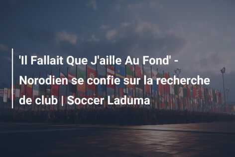 ‘Il Fallait Que J’aille Au Fond’ – Norodien se confie sur la recherche de club | Soccer Laduma