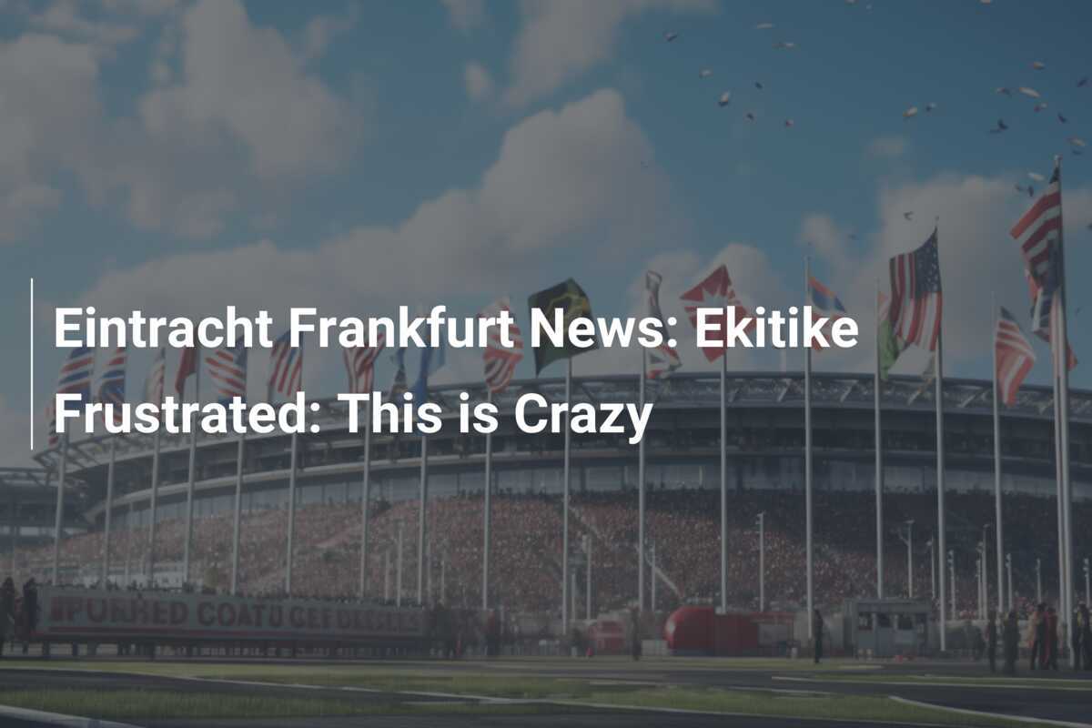Eintracht Frankfurt News Ekitike Frustrated This is Crazy