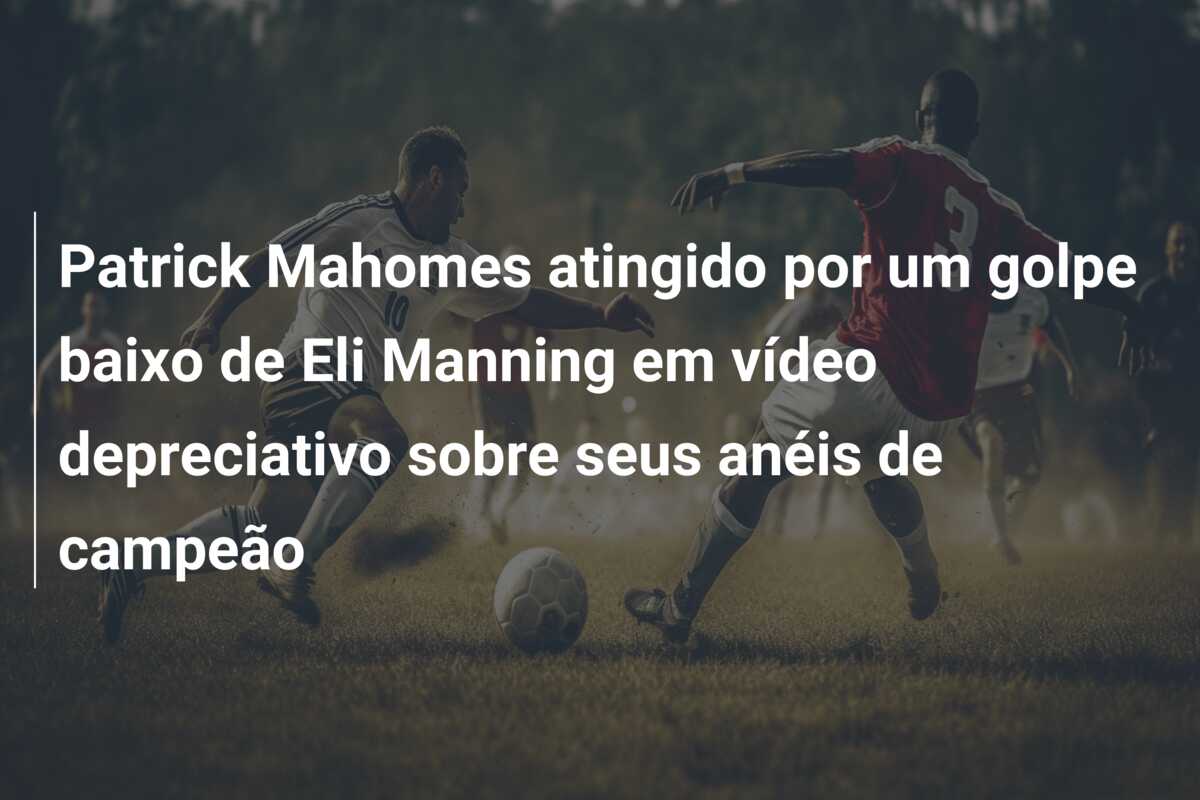 Patrick Mahomes atingido por um golpe baixo de Eli Manning em vídeo depreciativo sobre seus anéis de campeão
