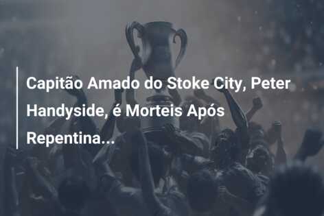 Capitão Amado do Stoke City, Peter Handyside, é Morteis Após Repentina…