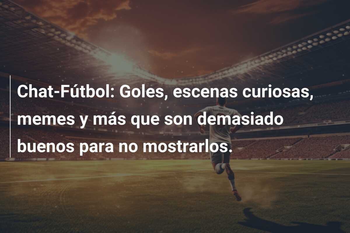 Chat-Fútbol: Goles, escenas curiosas, memes y más que son demasiado buenos para no mostrarlos.