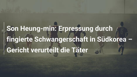 Son Heung-min: Erpressung durch fingierte Schwangerschaft in Südkorea – Gericht verurteilt die Täter