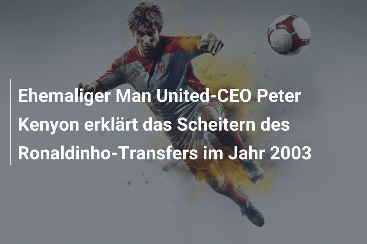 Ehemaliger Man United-CEO Peter Kenyon erklärt das Scheitern des Ronaldinho-Transfers im Jahr 2003