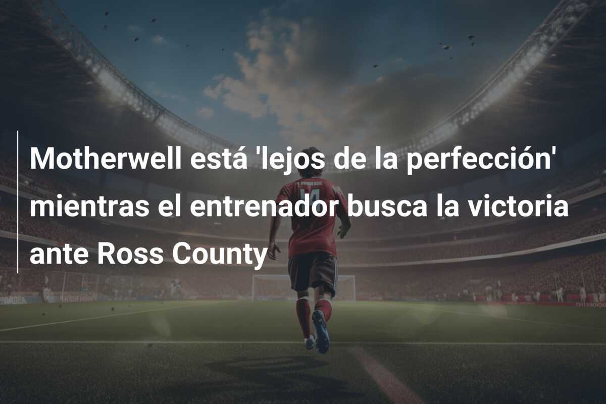 Motherwell está 'lejos de la perfección' mientras el entrenador busca la victoria ante Ross County