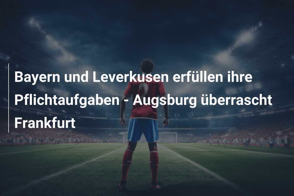 Bayern und Leverkusen erfüllen ihre Pflichtaufgaben - Augsburg überrascht Frankfurt