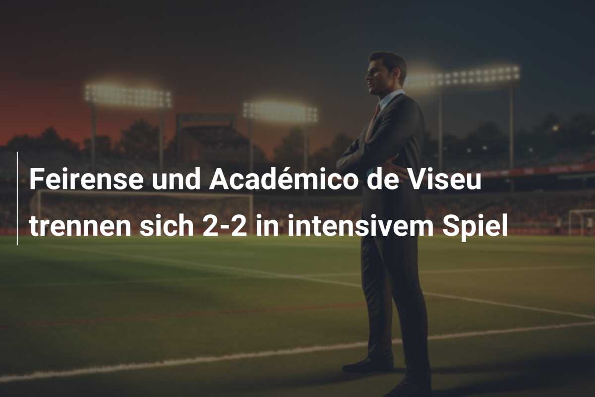 Feirense und Académico de Viseu trennen sich 2-2 in intensivem Spiel